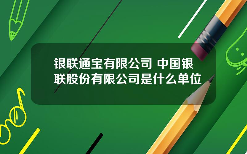 银联通宝有限公司 中国银联股份有限公司是什么单位